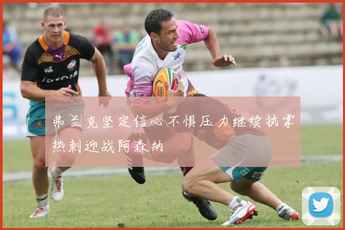 弗兰克坚定信心不惧压力继续执掌热刺迎战阿森纳