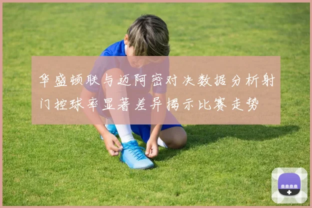 华盛顿联与迈阿密对决数据分析射门控球率显著差异揭示比赛走势