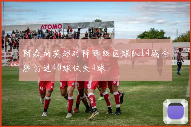 阿森纳英超对阵降级区球队14战全胜打进40球仅失4球