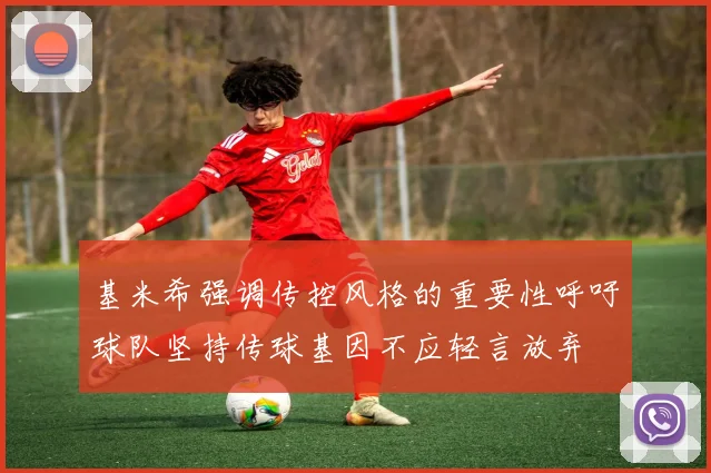 基米希强调传控风格的重要性呼吁球队坚持传球基因不应轻言放弃