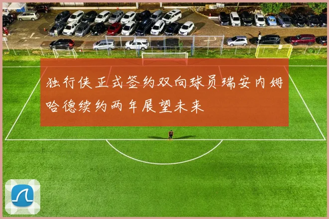 独行侠正式签约双向球员瑞安内姆哈德续约两年展望未来