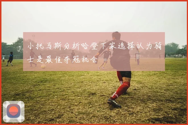 小托马斯分析哈登下家选择认为骑士是最佳夺冠机会