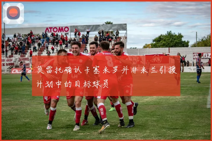 莫雷托确认卡塞米罗并非米兰引援计划中的目标球员