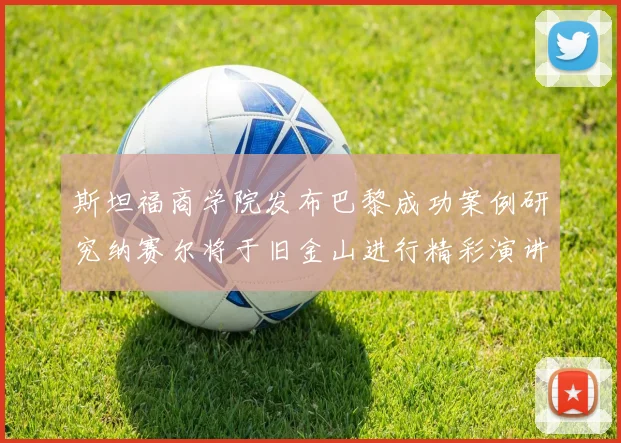斯坦福商学院发布巴黎成功案例研究纳赛尔将于旧金山进行精彩演讲