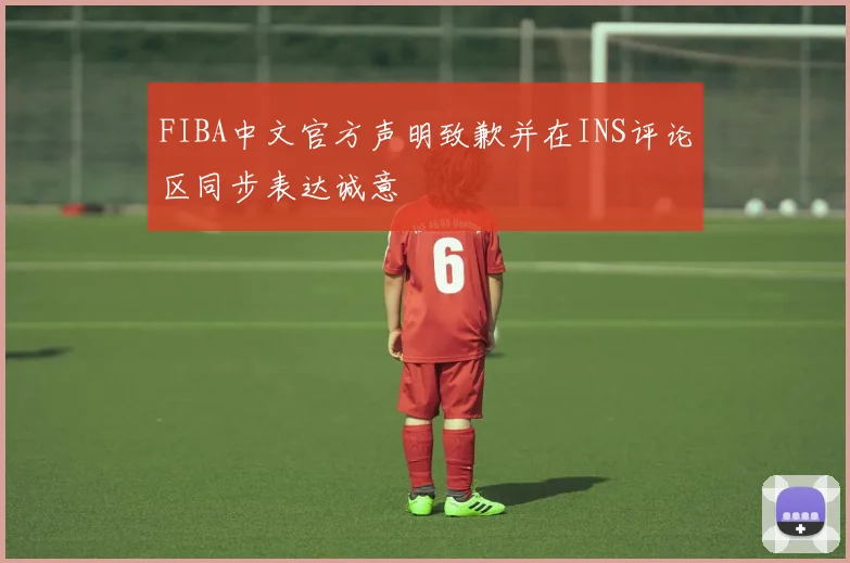 FIBA中文官方声明致歉并在INS评论区同步表达诚意