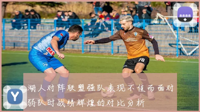湖人对阵联盟强队表现不佳而面对弱队时战绩辉煌的对比分析