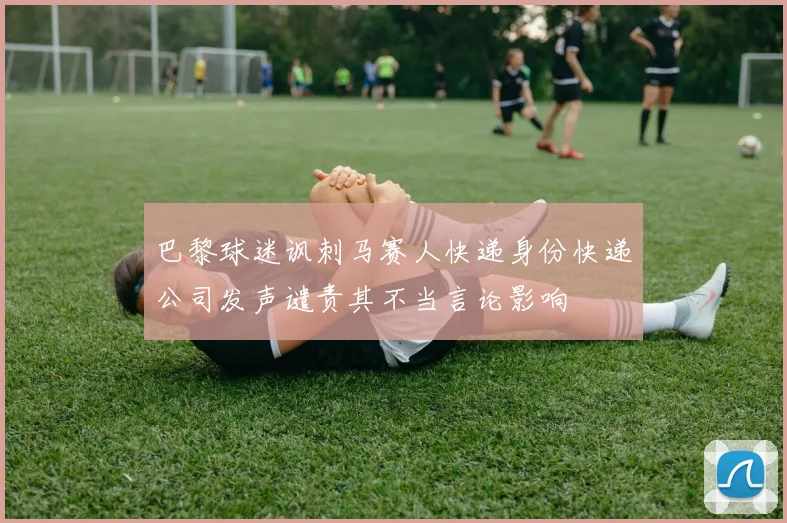 巴黎球迷讽刺马赛人快递身份快递公司发声谴责其不当言论影响