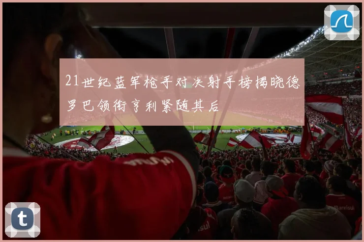21世纪蓝军枪手对决射手榜揭晓德罗巴领衔亨利紧随其后