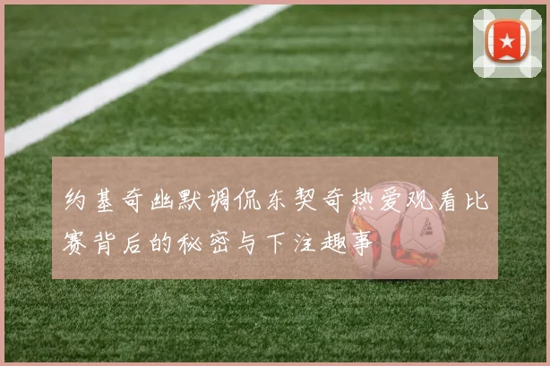 约基奇幽默调侃东契奇热爱观看比赛背后的秘密与下注趣事