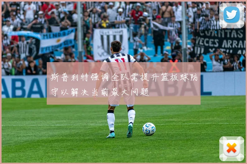 斯普利特强调全队需提升篮板球防守以解决当前最大问题