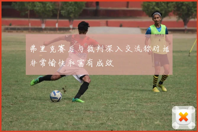弗里克赛后与裁判深入交流称对话非常愉快和富有成效