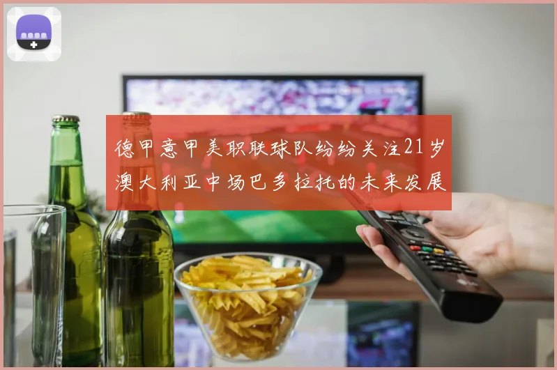 德甲意甲美职联球队纷纷关注21岁澳大利亚中场巴多拉托的未来发展