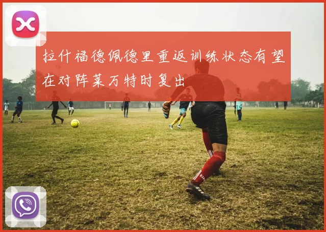 拉什福德佩德里重返训练状态有望在对阵莱万特时复出
