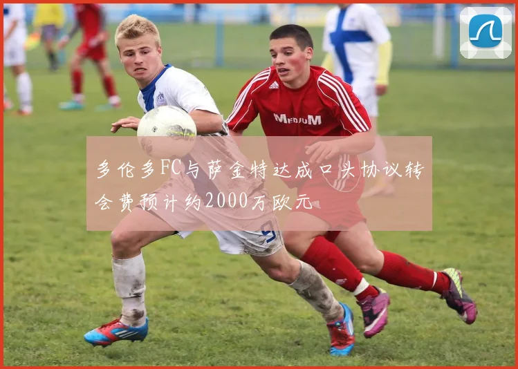 多伦多FC与萨金特达成口头协议转会费预计约2000万欧元