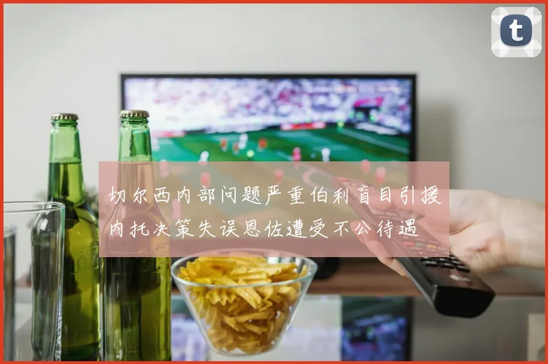 切尔西内部问题严重伯利盲目引援内托决策失误恩佐遭受不公待遇
